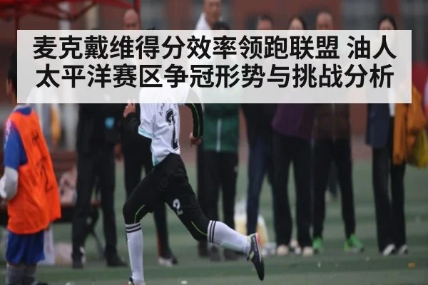 麦克戴维得分效率领跑联盟 油人太平洋赛区争冠形势与挑战分析