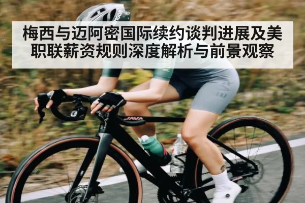 梅西与迈阿密国际续约谈判进展及美职联薪资规则深度解析与前景观察