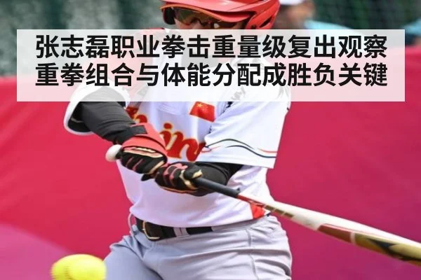 张志磊职业拳击重量级复出观察 重拳组合与体能分配成胜负关键