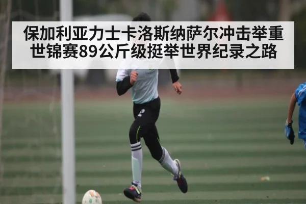 保加利亚力士卡洛斯纳萨尔冲击举重世锦赛89公斤级挺举世界纪录之路